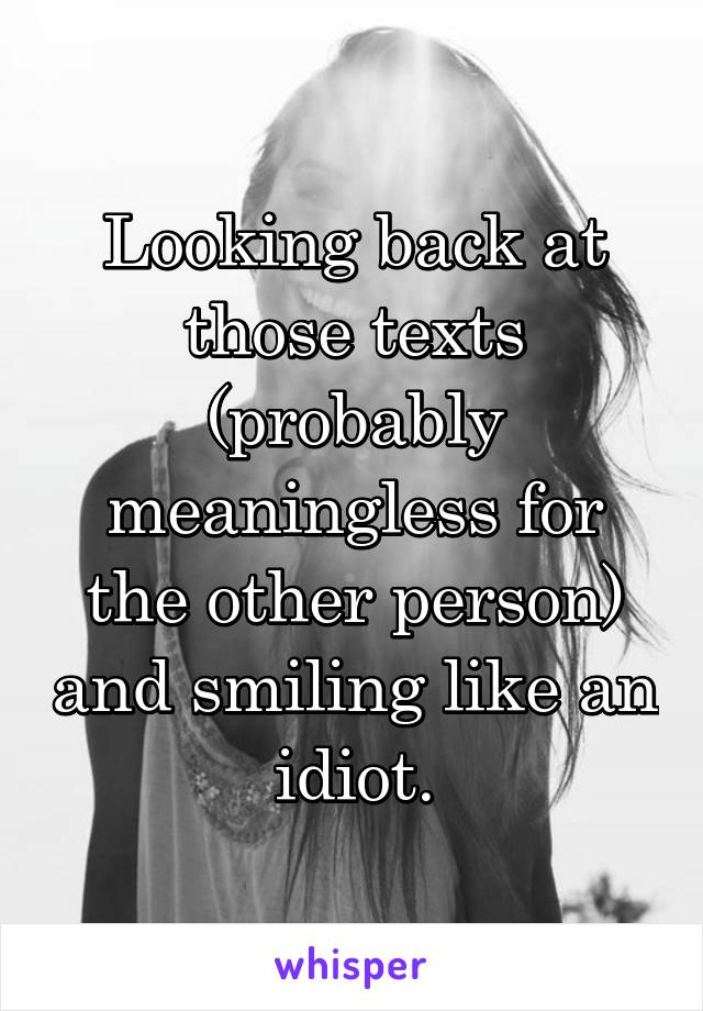 Looking back at those texts (probably meaningless for the other person) and smiling like an idiot.