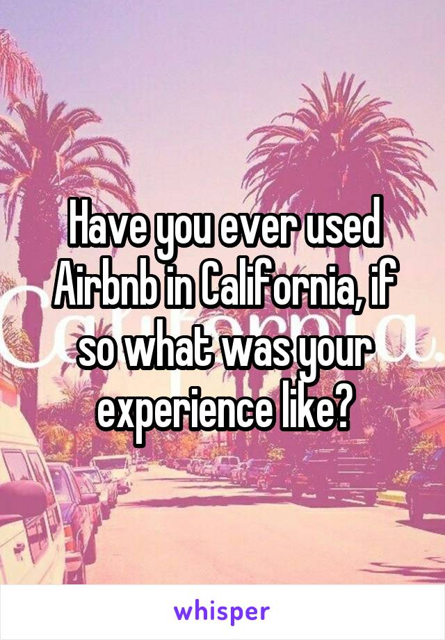 Have you ever used Airbnb in California, if so what was your experience like?