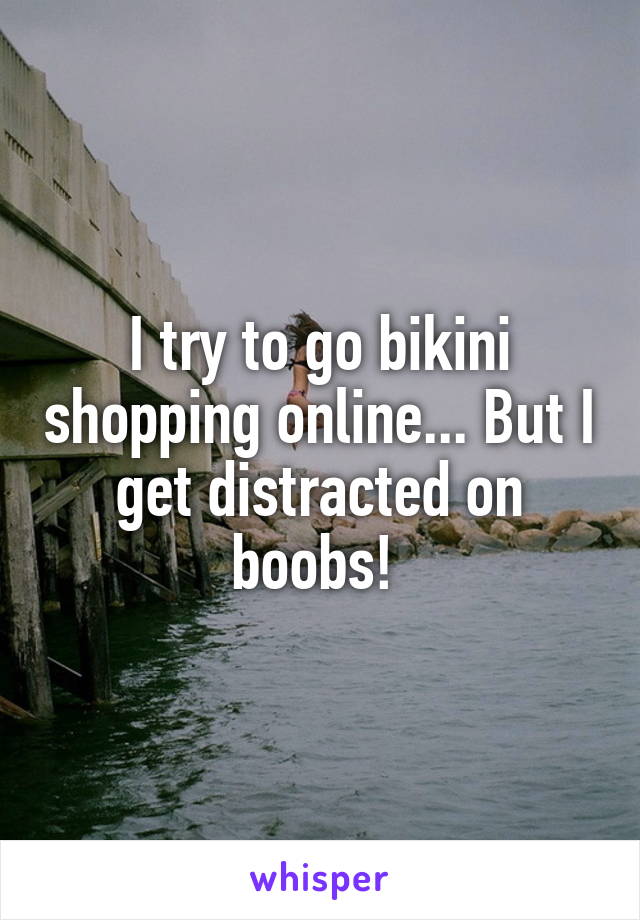 I try to go bikini shopping online... But I get distracted on boobs! 