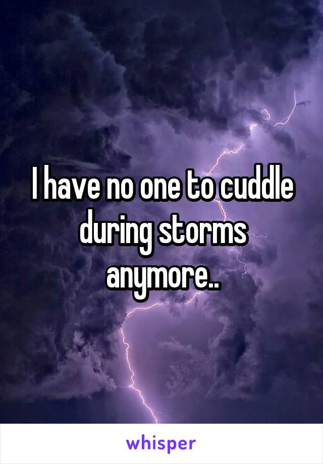 I have no one to cuddle during storms anymore..