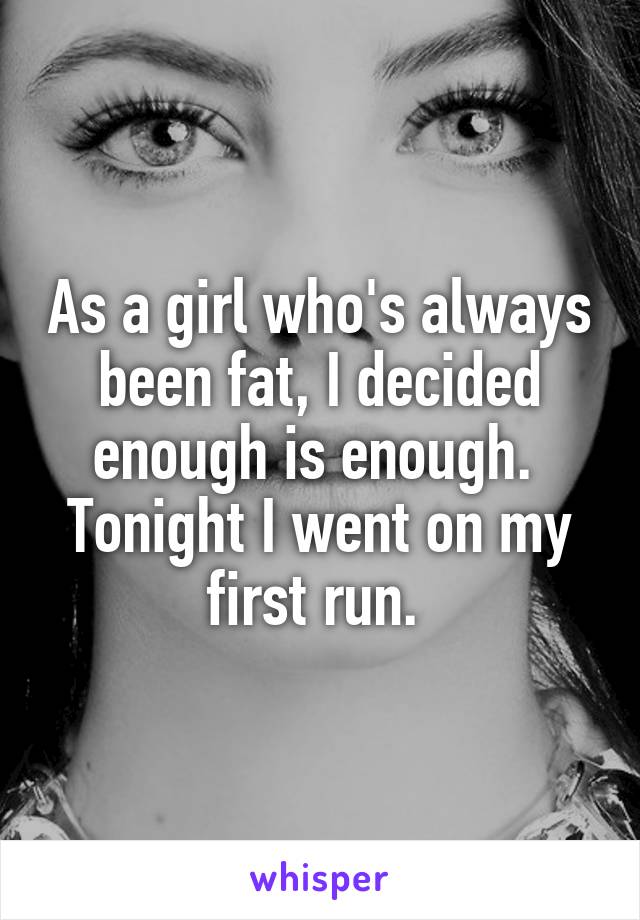 As a girl who's always been fat, I decided enough is enough. 
Tonight I went on my first run. 