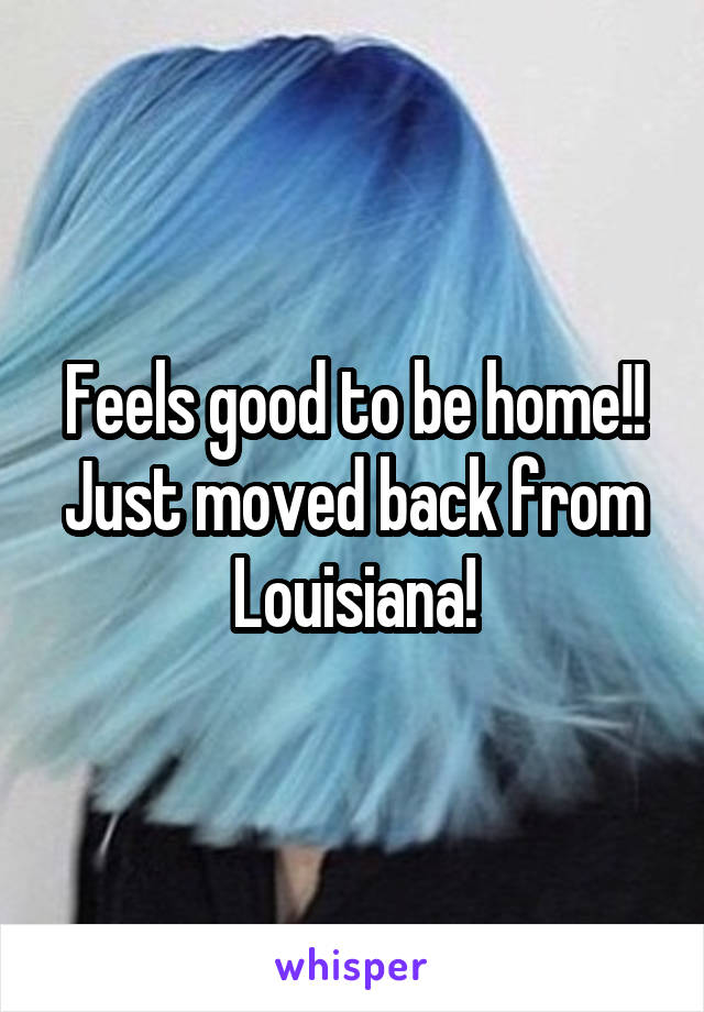 Feels good to be home!! Just moved back from Louisiana!