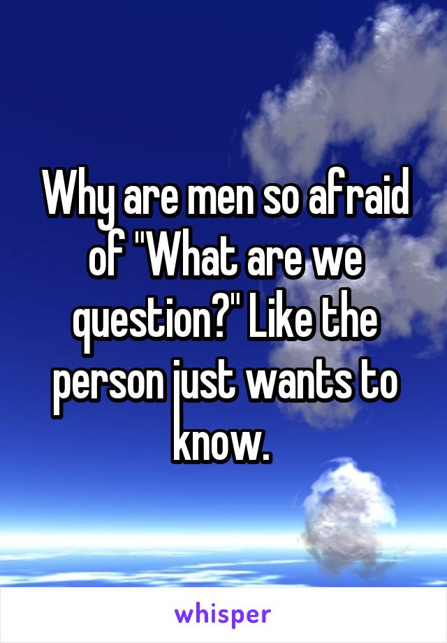 Why are men so afraid of "What are we question?" Like the person just wants to know. 