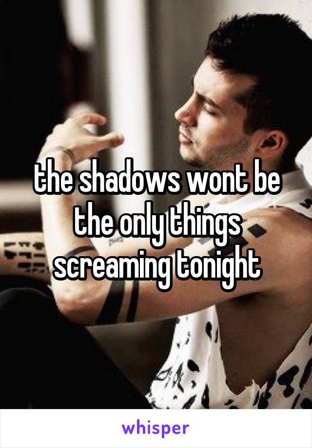 the shadows wont be the only things screaming tonight