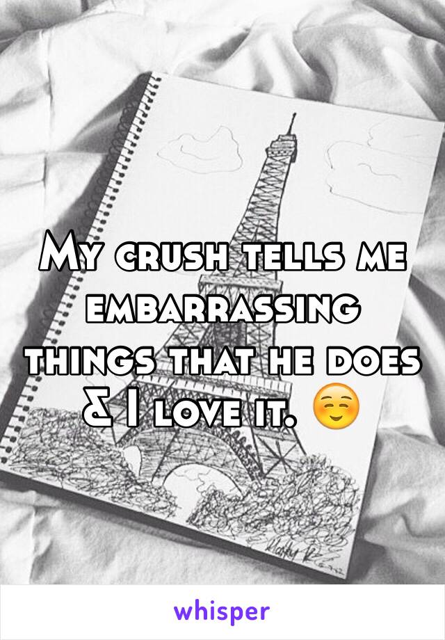 My crush tells me embarrassing things that he does & I love it. ☺️