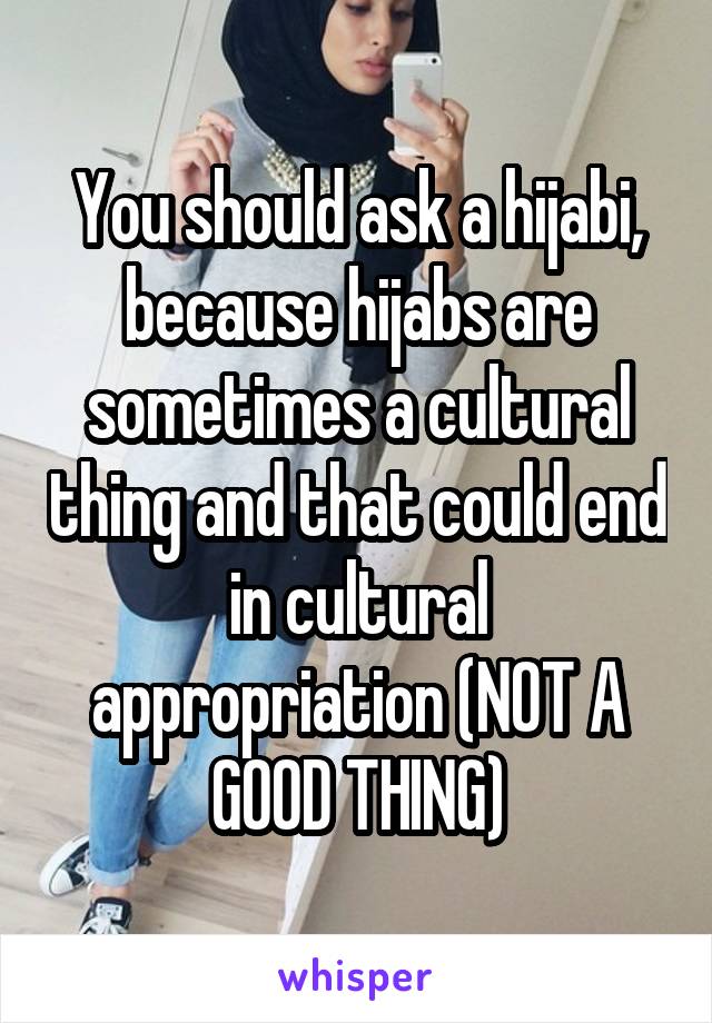 You should ask a hijabi, because hijabs are sometimes a cultural thing and that could end in cultural appropriation (NOT A GOOD THING)