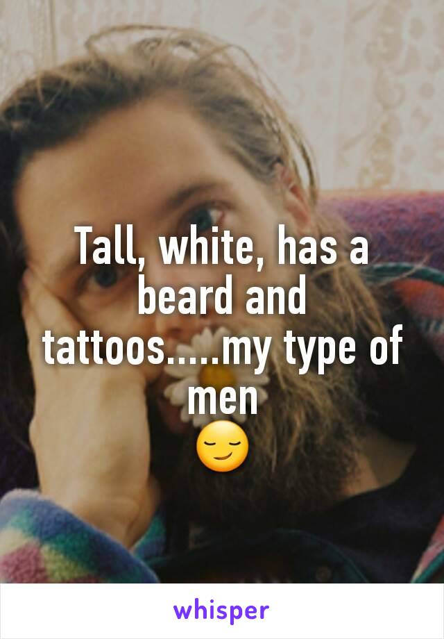 Tall, white, has a beard and tattoos.....my type of men
😏