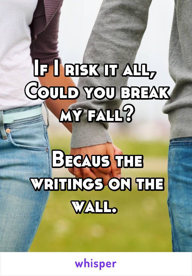 If I risk it all, 
Could you break my fall?

Becaus the writings on the wall. 