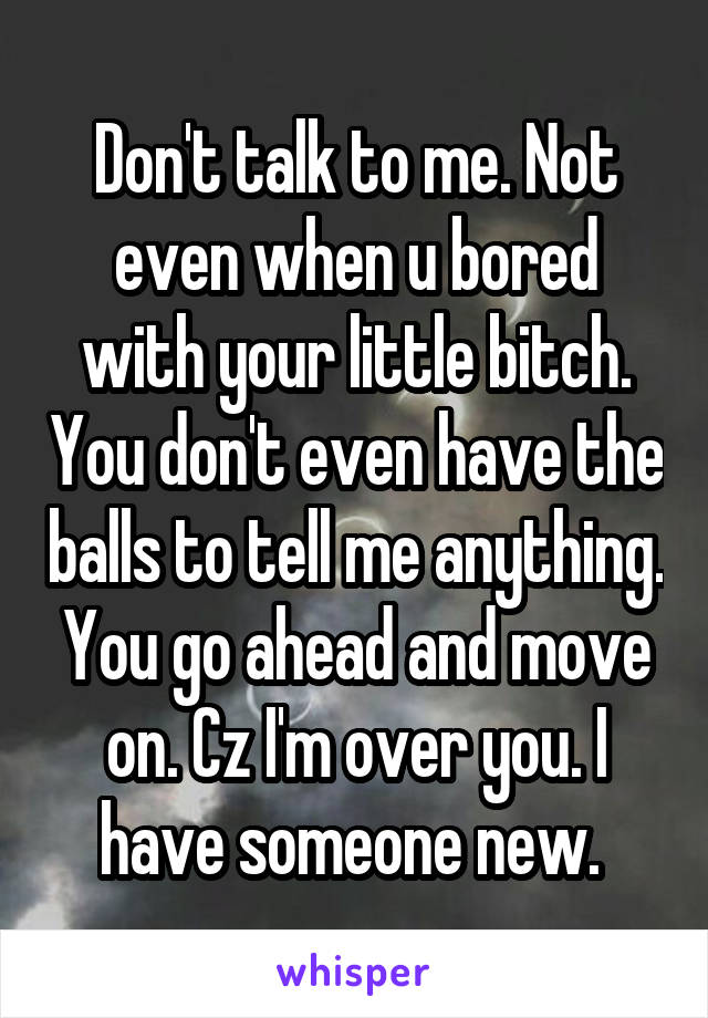 Don't talk to me. Not even when u bored with your little bitch. You don't even have the balls to tell me anything. You go ahead and move on. Cz I'm over you. I have someone new. 