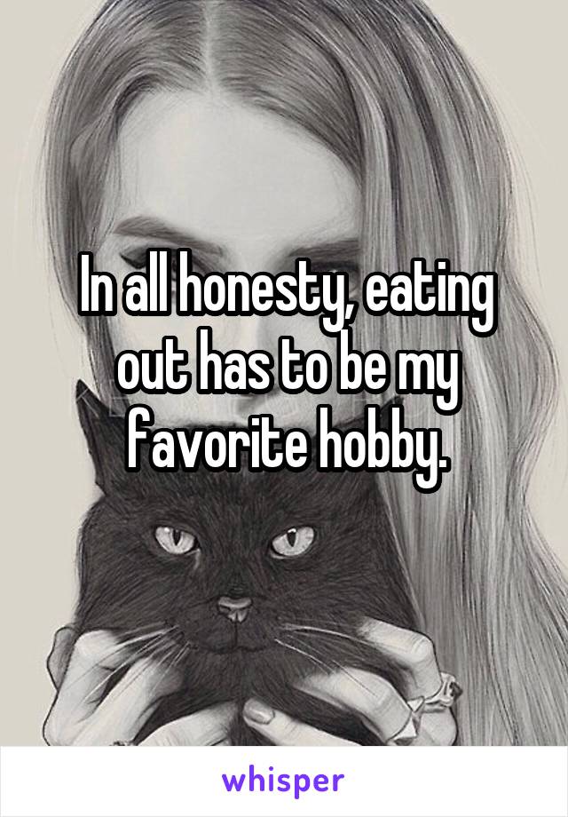 In all honesty, eating out has to be my favorite hobby.
