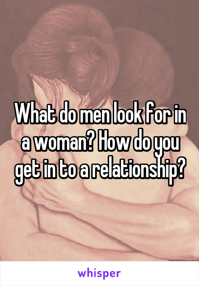 What do men look for in a woman? How do you get in to a relationship?