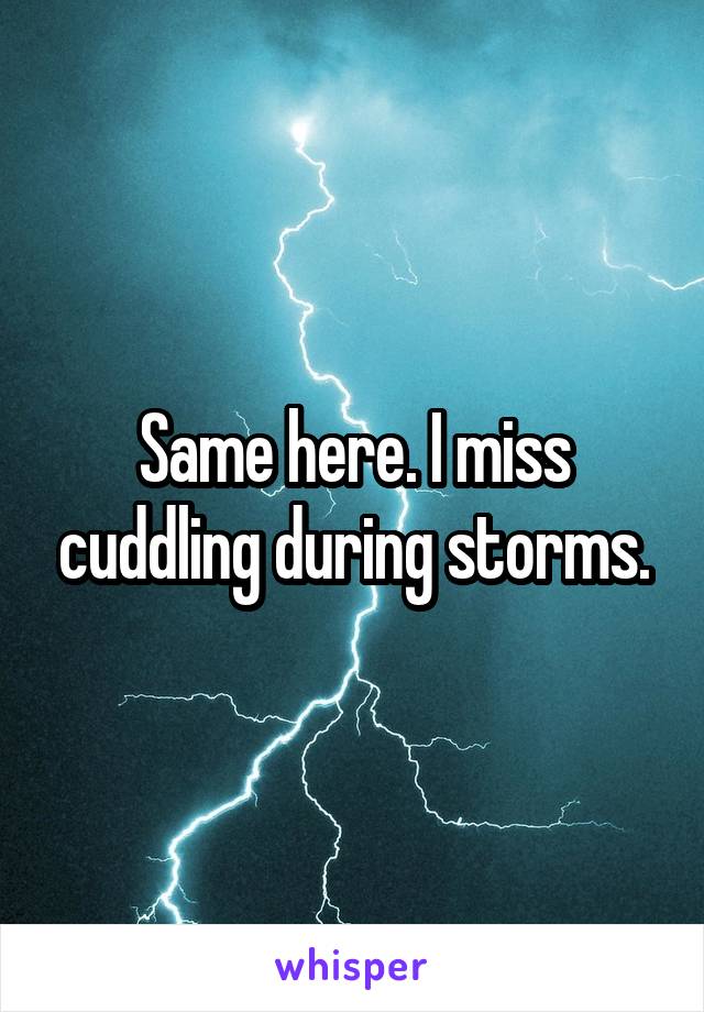 Same here. I miss cuddling during storms.