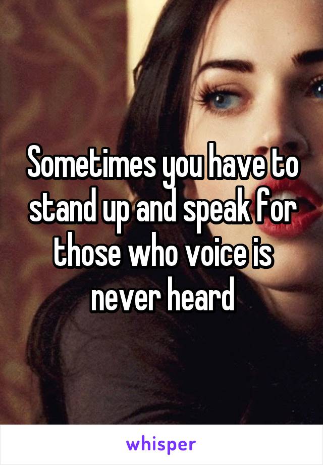 Sometimes you have to stand up and speak for those who voice is never heard