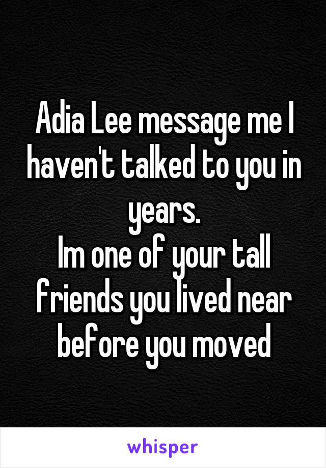 Adia Lee message me I haven't talked to you in years.
Im one of your tall friends you lived near before you moved