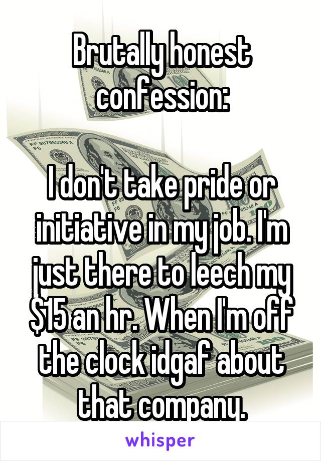 Brutally honest confession:

I don't take pride or initiative in my job. I'm just there to leech my $15 an hr. When I'm off the clock idgaf about that company.