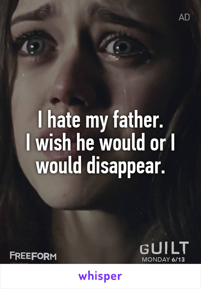 I hate my father.
I wish he would or I would disappear.