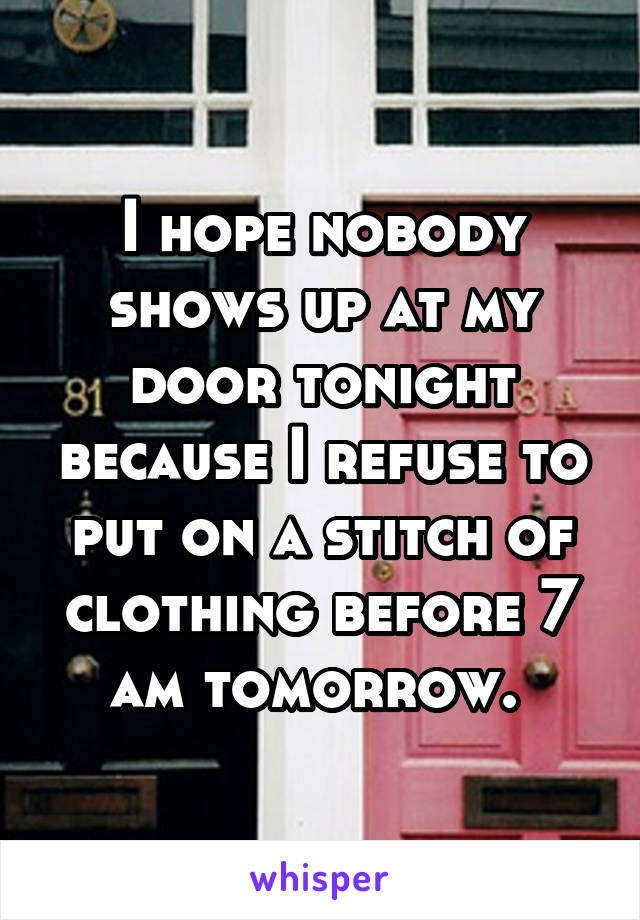 I hope nobody shows up at my door tonight because I refuse to put on a stitch of clothing before 7 am tomorrow. 