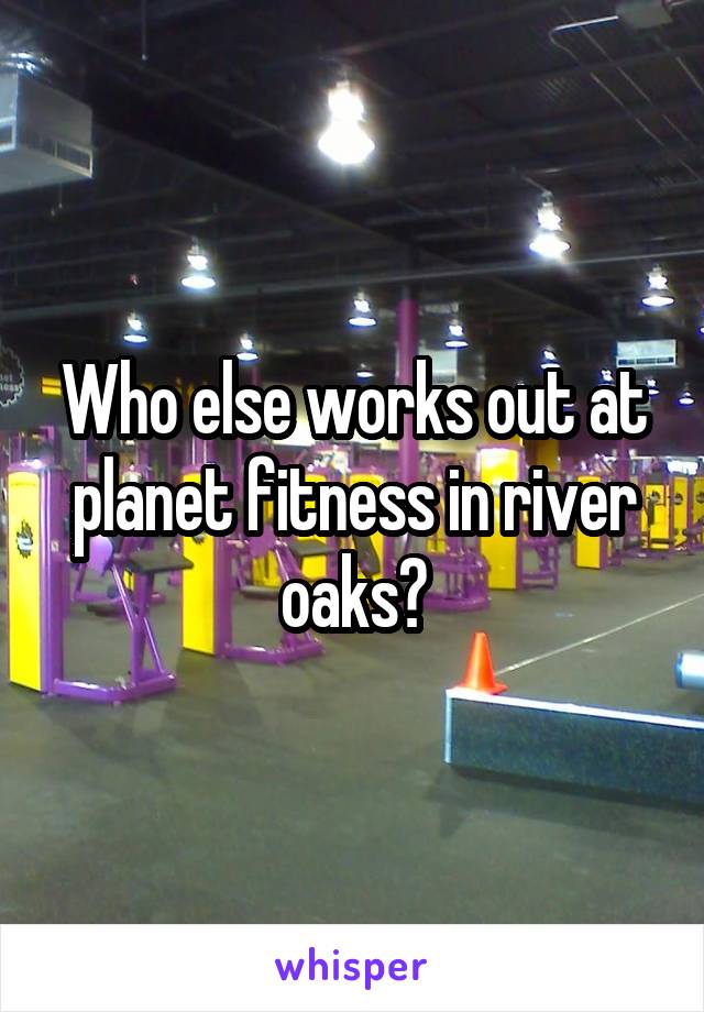 Who else works out at planet fitness in river oaks?