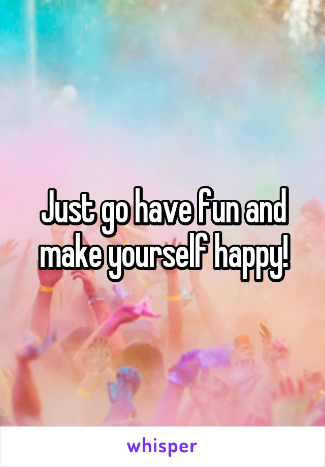 Just go have fun and make yourself happy!