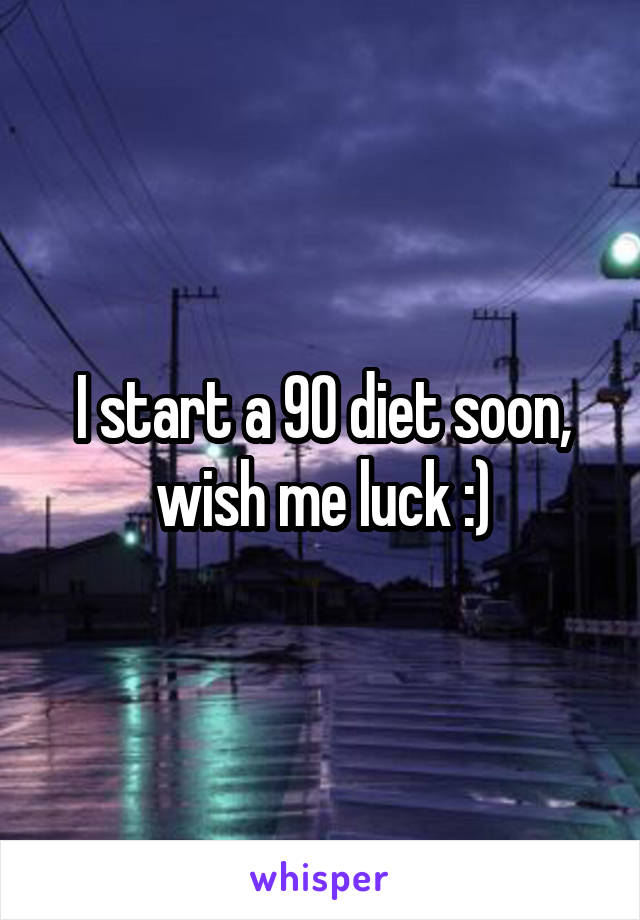 I start a 90 diet soon, wish me luck :)