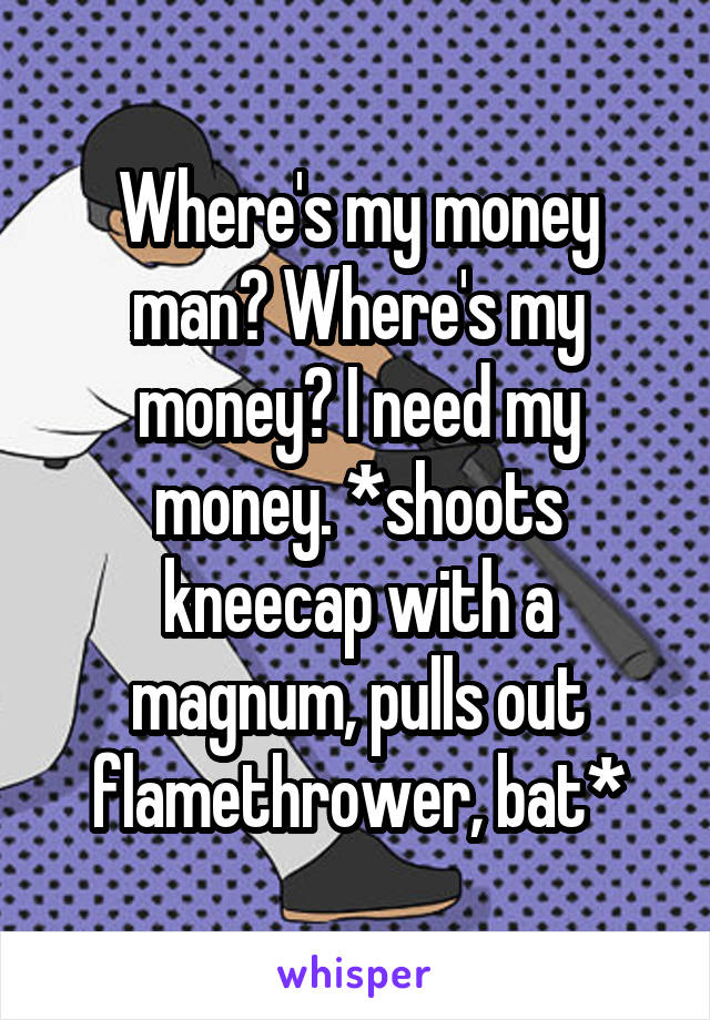 Where's my money man? Where's my money? I need my money. *shoots kneecap with a magnum, pulls out flamethrower, bat*