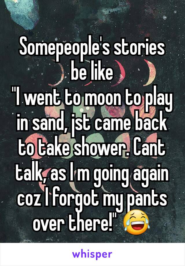 Somepeople's stories be like
"I went to moon to play in sand, jst came back to take shower. Cant talk, as I m going again coz I forgot my pants over there!" 😂