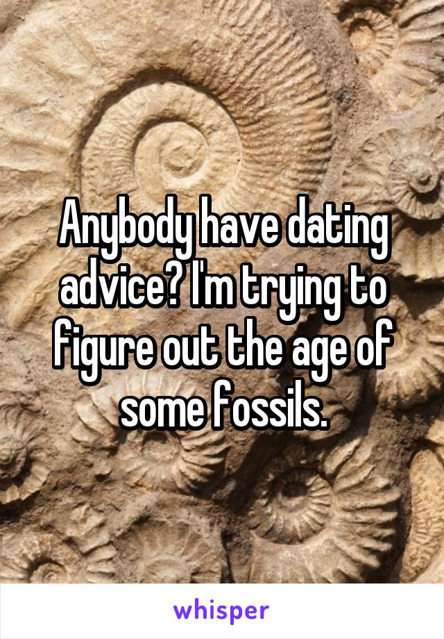 Anybody have dating advice? I'm trying to figure out the age of some fossils.