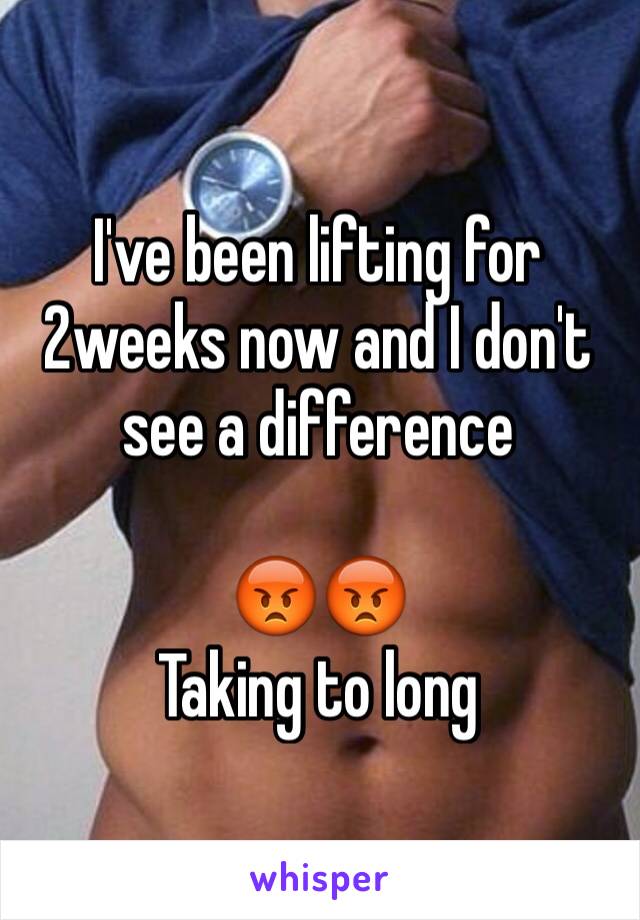 I've been lifting for 2weeks now and I don't see a difference

😡😡
Taking to long 