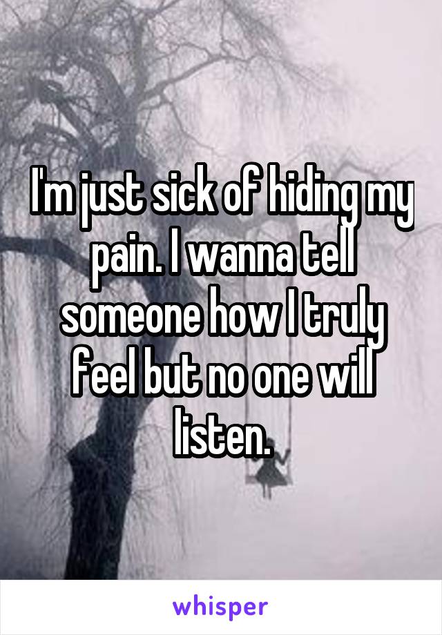 I'm just sick of hiding my pain. I wanna tell someone how I truly feel but no one will listen.