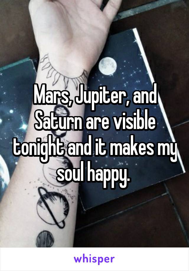 Mars, Jupiter, and Saturn are visible tonight and it makes my soul happy. 