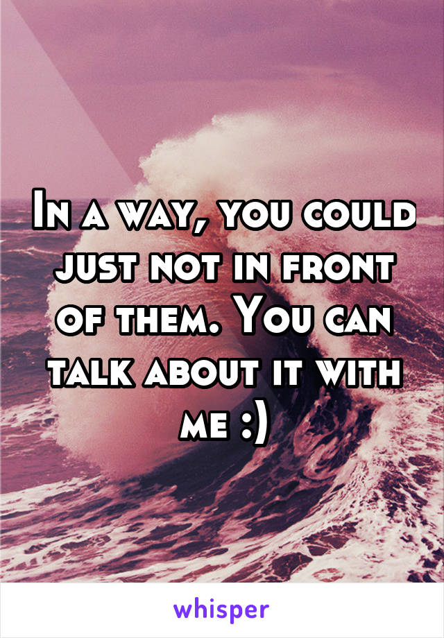 In a way, you could just not in front of them. You can talk about it with me :)