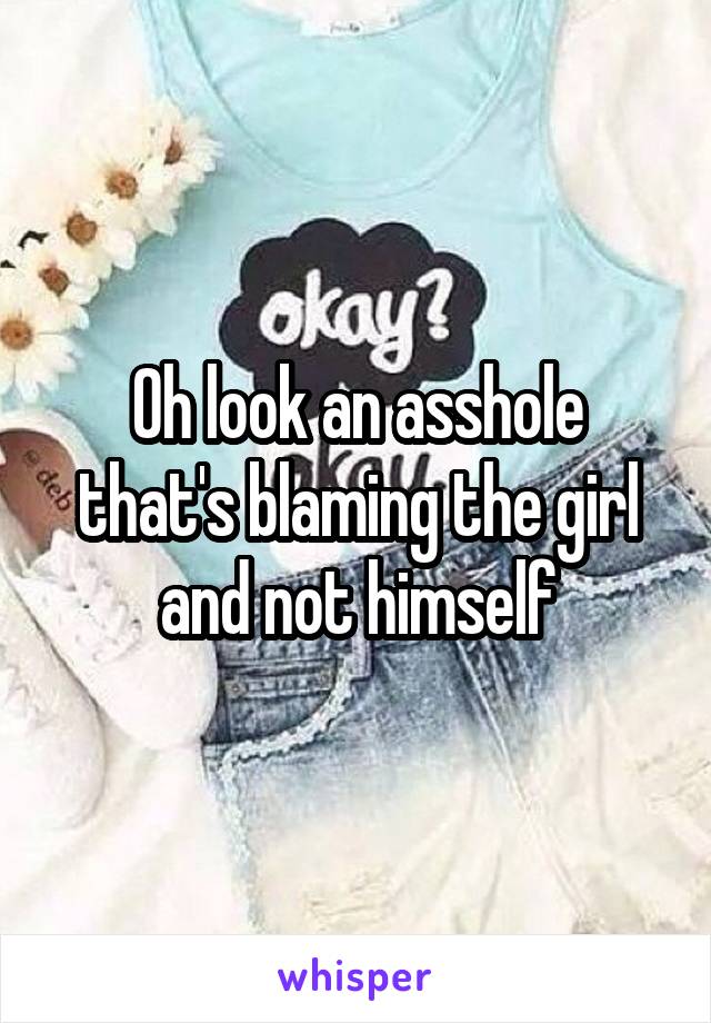 Oh look an asshole that's blaming the girl and not himself