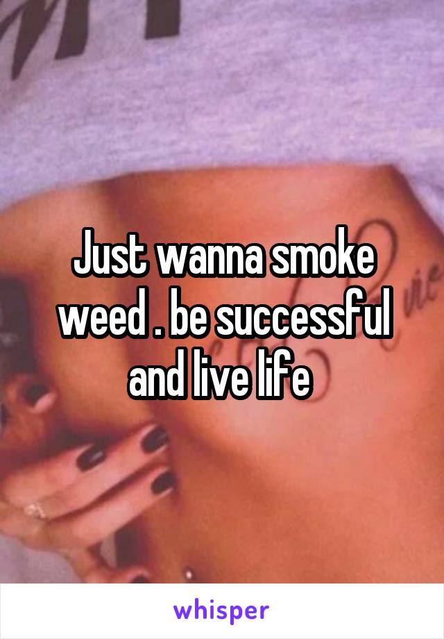 Just wanna smoke weed . be successful and live life 