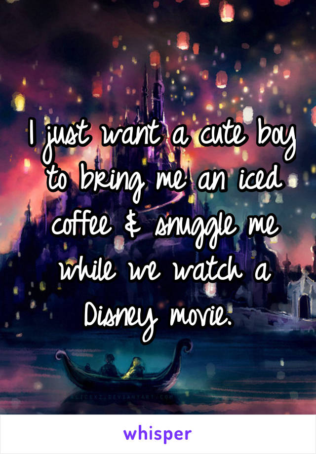 I just want a cute boy to bring me an iced coffee & snuggle me while we watch a Disney movie. 