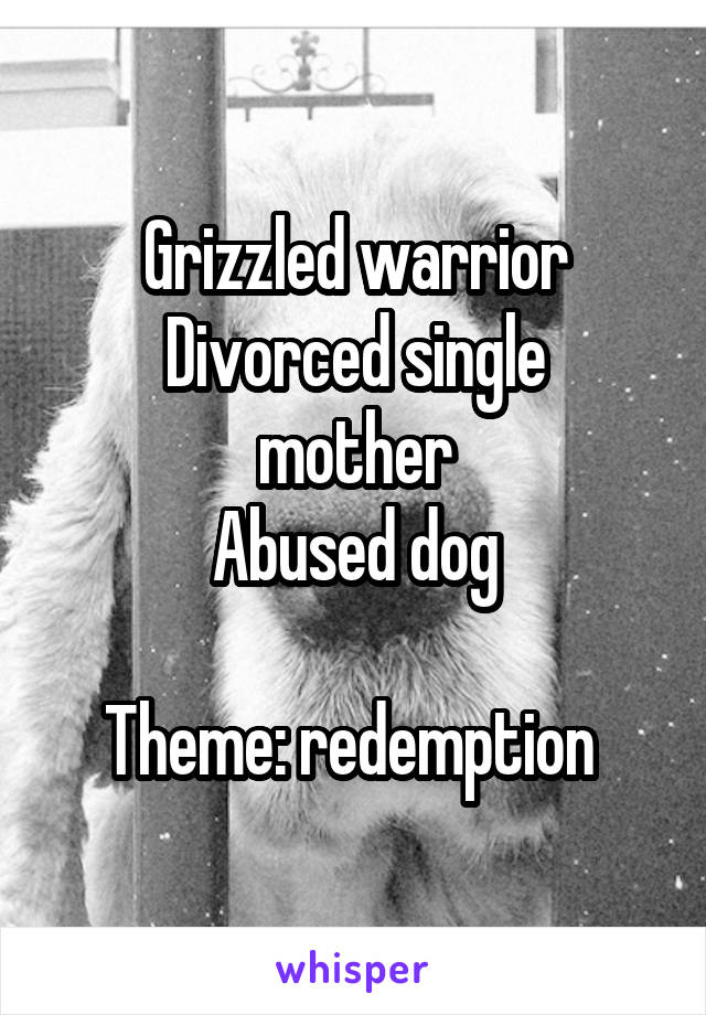Grizzled warrior
Divorced single mother
Abused dog

Theme: redemption 