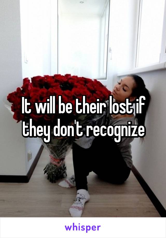 It will be their lost if they don't recognize