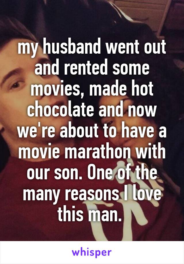 my husband went out and rented some movies, made hot chocolate and now we're about to have a movie marathon with our son. One of the many reasons I love this man. 