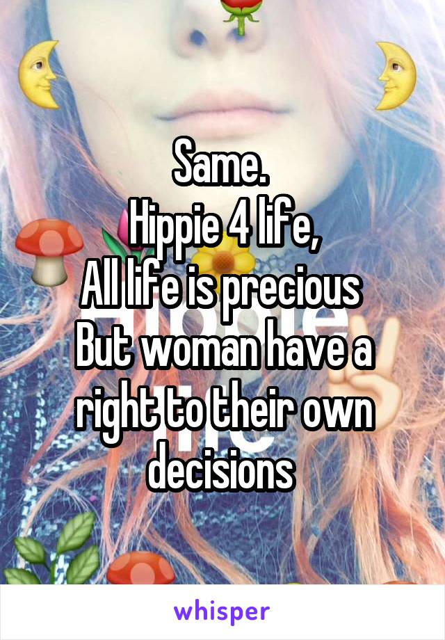 Same. 
Hippie 4 life,
All life is precious 
But woman have a right to their own decisions 