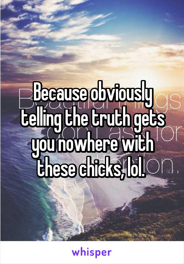 Because obviously telling the truth gets you nowhere with these chicks, lol. 