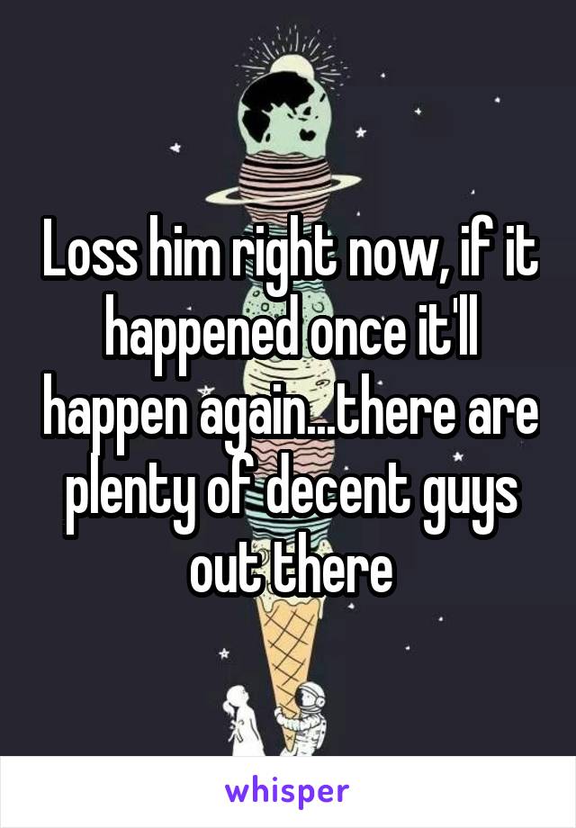 Loss him right now, if it happened once it'll happen again...there are plenty of decent guys out there