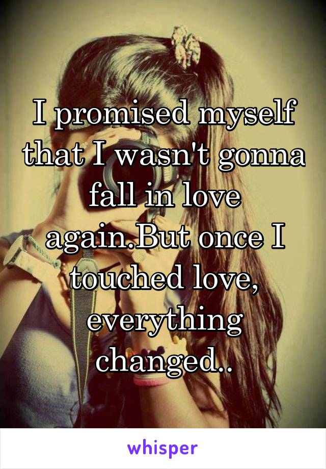 I promised myself that I wasn't gonna fall in love again.But once I touched love, everything changed..