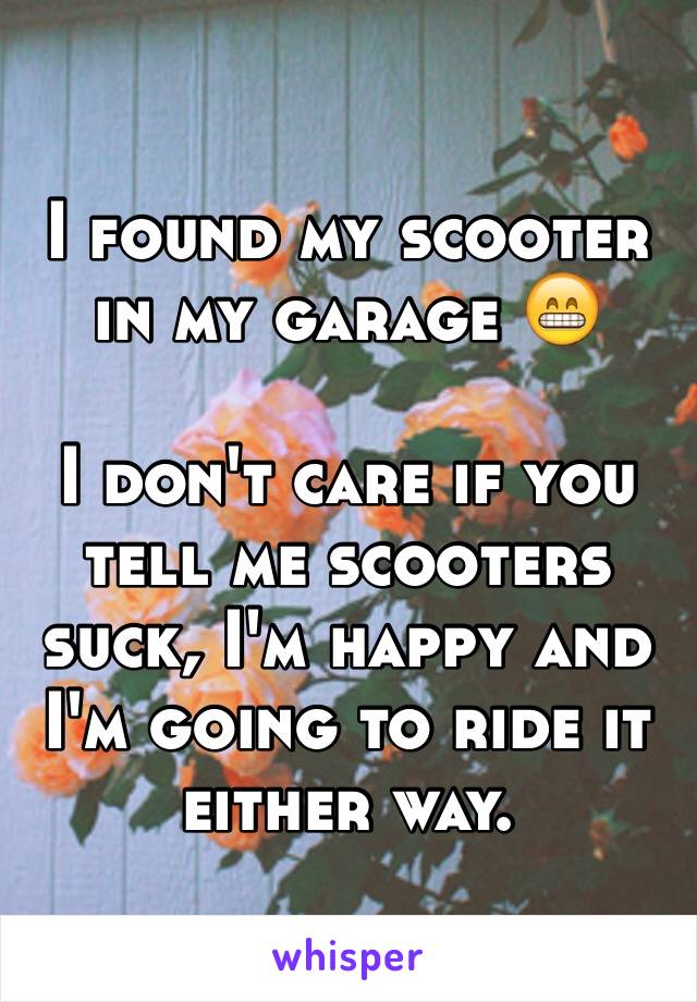 I found my scooter in my garage 😁 

I don't care if you tell me scooters suck, I'm happy and I'm going to ride it either way.