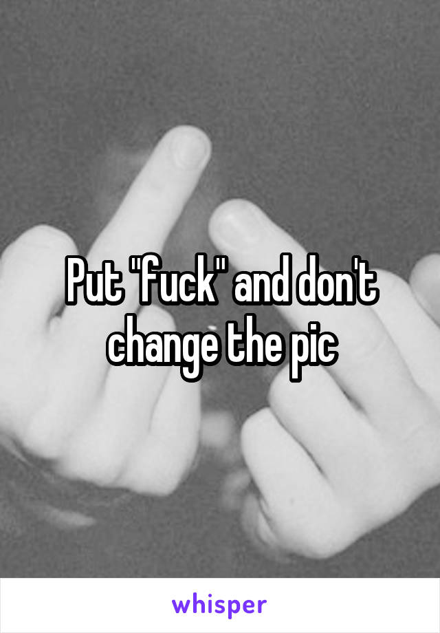 Put "fuck" and don't change the pic