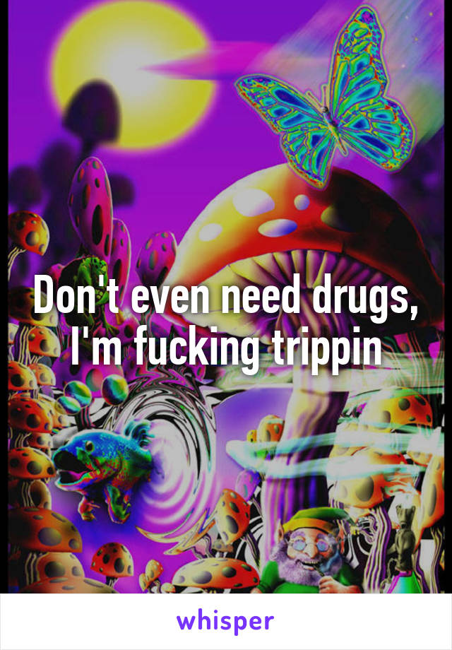 Don't even need drugs, I'm fucking trippin