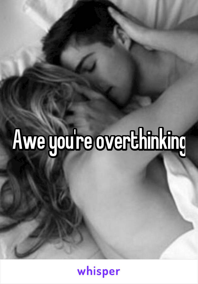 Awe you're overthinking