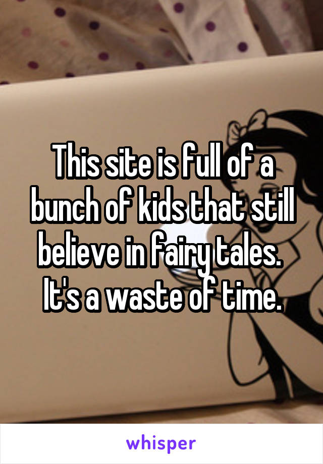 This site is full of a bunch of kids that still believe in fairy tales. 
It's a waste of time.