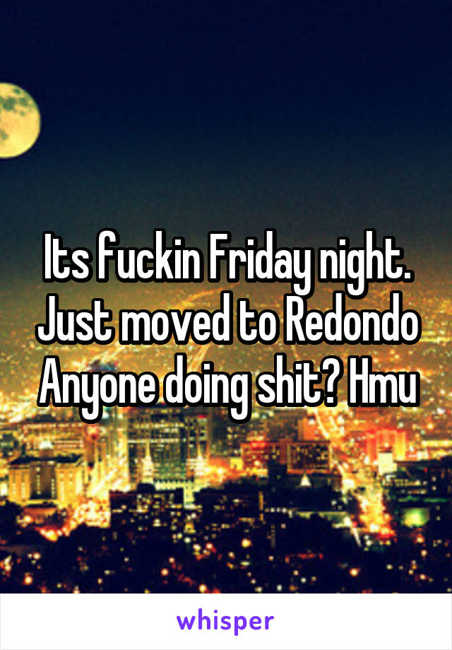 Its fuckin Friday night. Just moved to Redondo Anyone doing shit? Hmu