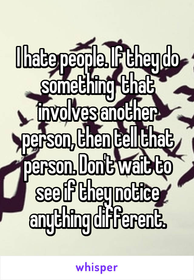 I hate people. If they do something  that involves another person, then tell that person. Don't wait to see if they notice anything different.