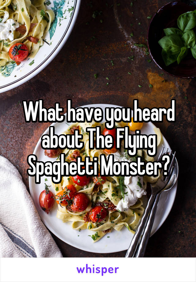 What have you heard about The Flying Spaghetti Monster?