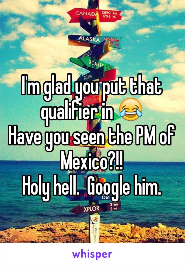 I'm glad you put that qualifier in 😂
Have you seen the PM of Mexico?!!
Holy hell.  Google him.